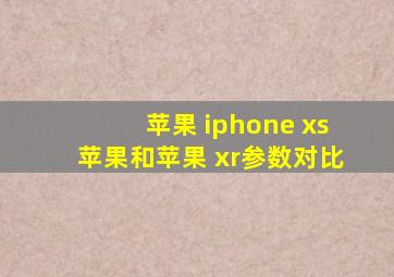 苹果 iphone xs苹果和苹果 xr参数对比